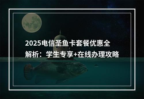 2025电信圣鱼卡套餐优惠全解析：学生专享+在线办理攻略