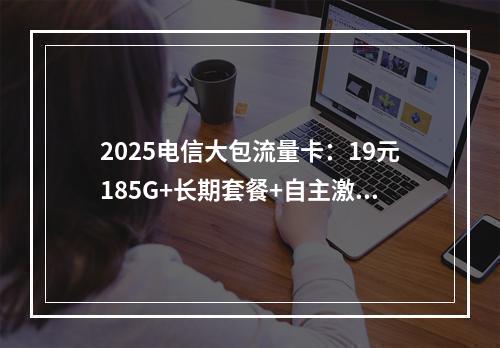 2025电信大包流量卡：19元185G+长期套餐+自主激活攻略