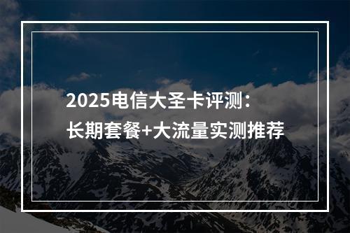 2025电信大圣卡评测：长期套餐+大流量实测推荐