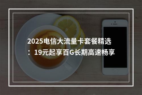 2025电信大流量卡套餐精选：19元起享百G长期高速畅享
