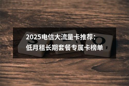 2025电信大流量卡推荐：低月租长期套餐专属卡榜单
