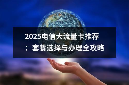 2025电信大流量卡推荐：套餐选择与办理全攻略