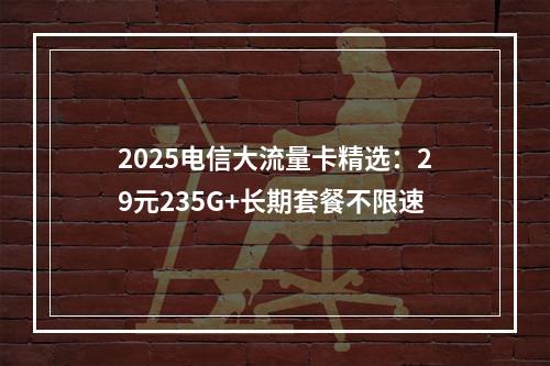 2025电信大流量卡精选：29元235G+长期套餐不限速