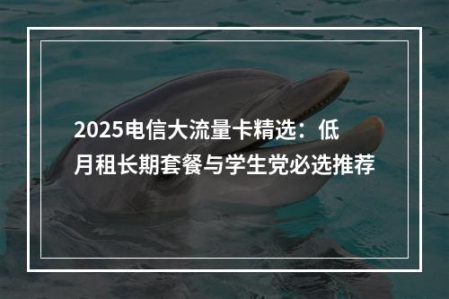 2025电信大流量卡精选：低月租长期套餐与学生党必选推荐