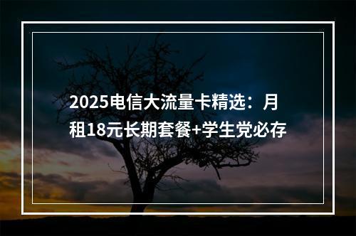 2025电信大流量卡精选：月租18元长期套餐+学生党必存