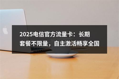 2025电信官方流量卡：长期套餐不限量，自主激活畅享全国