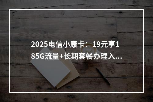 2025电信小康卡：19元享185G流量+长期套餐办理入口