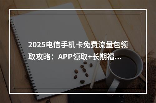 2025电信手机卡免费流量包领取攻略：APP领取+长期福利