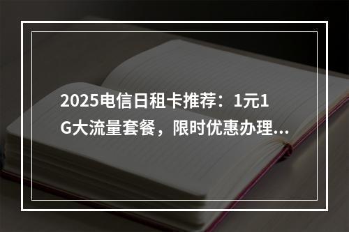 2025电信日租卡推荐：1元1G大流量套餐，限时优惠办理指南