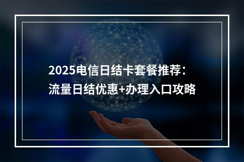 2025电信日结卡套餐推荐：流量日结优惠+办理入口攻略