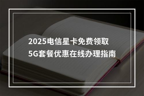 2025电信星卡免费领取5G套餐优惠在线办理指南