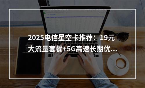 2025电信星空卡推荐：19元大流量套餐+5G高速长期优惠