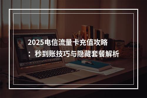 2025电信流量卡充值攻略：秒到账技巧与隐藏套餐解析