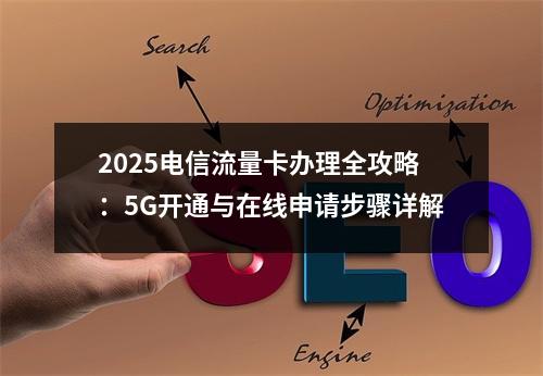 2025电信流量卡办理全攻略：5G开通与在线申请步骤详解