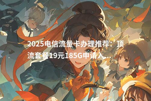 2025电信流量卡办理推荐：顶流套餐19元185G申请入口