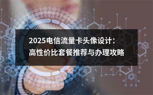 2025电信流量卡头像设计：高性价比套餐推荐与办理攻略