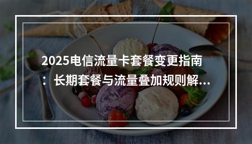 2025电信流量卡套餐变更指南：长期套餐与流量叠加规则解析