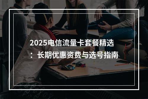 2025电信流量卡套餐精选：长期优惠资费与选号指南