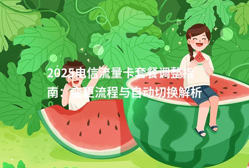 2025电信流量卡套餐调整指南：变更流程与自动切换解析