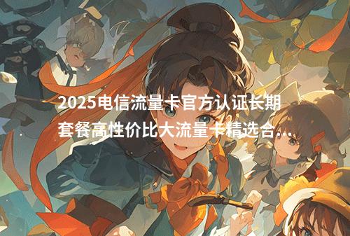2025电信流量卡官方认证长期套餐高性价比大流量卡精选合集