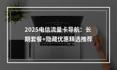 2025电信流量卡导航：长期套餐+隐藏优惠精选推荐