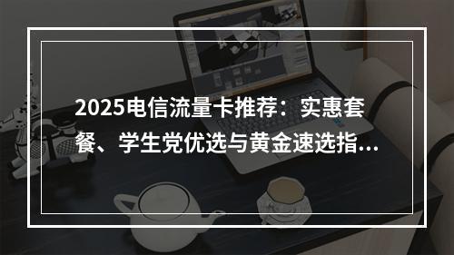 2025电信流量卡推荐：实惠套餐、学生党优选与黄金速选指南
