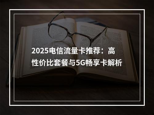 2025电信流量卡推荐：高性价比套餐与5G畅享卡解析