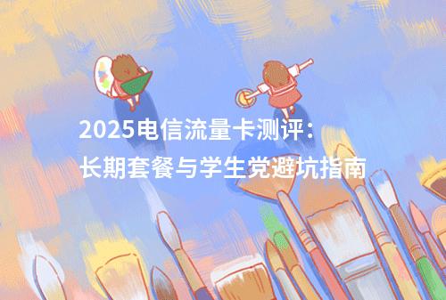2025电信流量卡测评：长期套餐与学生党避坑指南