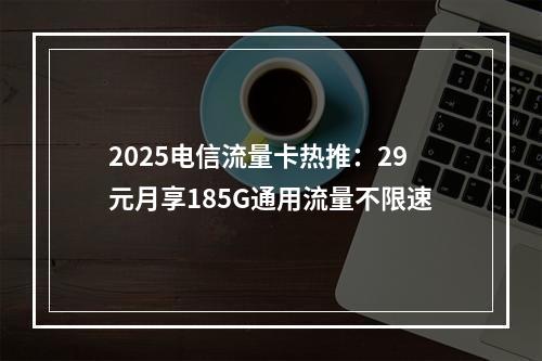 2025电信流量卡热推：29元月享185G通用流量不限速