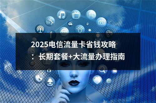2025电信流量卡省钱攻略：长期套餐+大流量办理指南