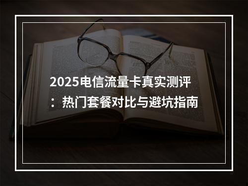2025电信流量卡真实测评：热门套餐对比与避坑指南