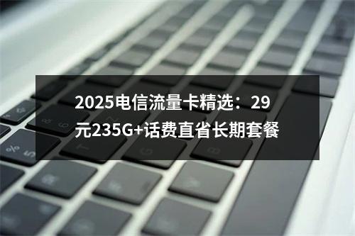 2025电信流量卡精选：29元235G+话费直省长期套餐
