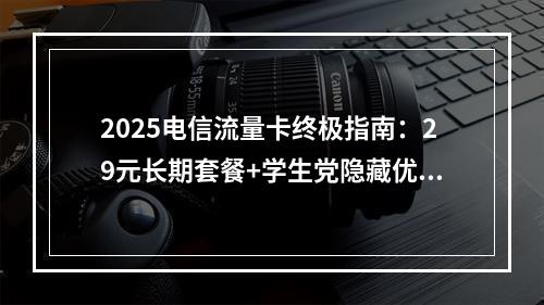 2025电信流量卡终极指南：29元长期套餐+学生党隐藏优惠精选