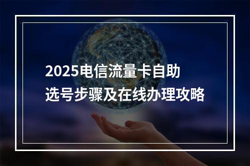2025电信流量卡自助选号步骤及在线办理攻略