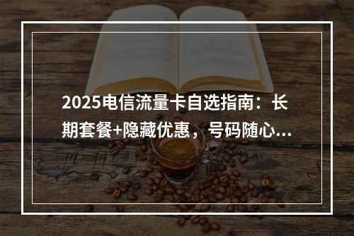 2025电信流量卡自选指南：长期套餐+隐藏优惠，号码随心选