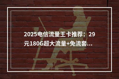2025电信流量王卡推荐：29元180G超大流量+免流套餐热选