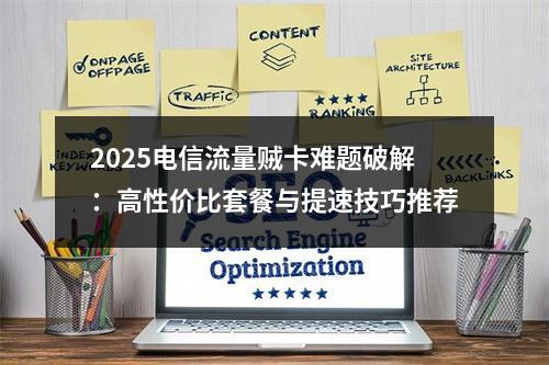 2025电信流量贼卡难题破解：高性价比套餐与提速技巧推荐