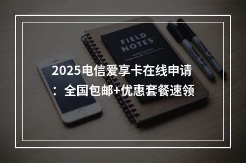 2025电信爱享卡在线申请：全国包邮+优惠套餐速领
