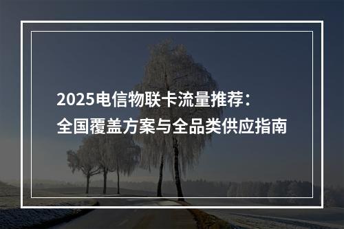 2025电信物联卡流量推荐：全国覆盖方案与全品类供应指南