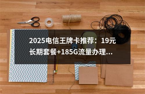 2025电信王牌卡推荐：19元长期套餐+185G流量办理入口