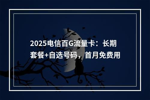 2025电信百G流量卡：长期套餐+自选号码，首月免费用