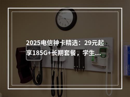 2025电信神卡精选：29元起享185G+长期套餐，学生党必看