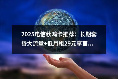 2025电信秋鸿卡推荐：长期套餐大流量+低月租29元享官方返费