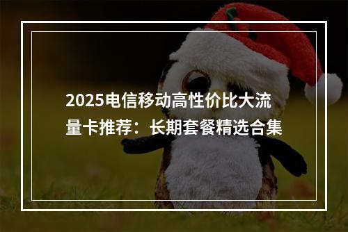 2025电信移动高性价比大流量卡推荐：长期套餐精选合集