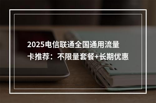 2025电信联通全国通用流量卡推荐：不限量套餐+长期优惠