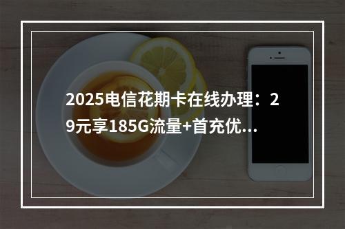 2025电信花期卡在线办理：29元享185G流量+首充优惠指南