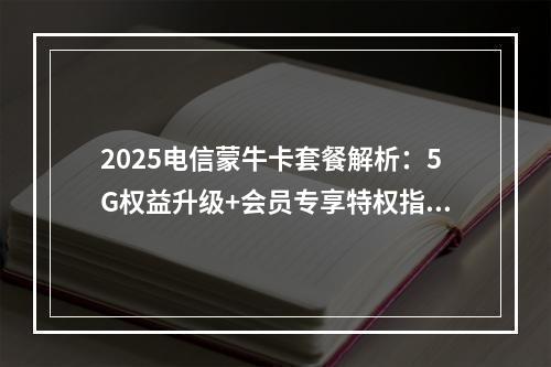2025电信蒙牛卡套餐解析：5G权益升级+会员专享特权指南