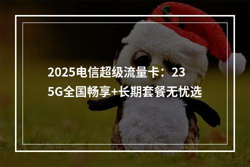 2025电信超级流量卡：235G全国畅享+长期套餐无忧选