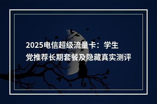 2025电信超级流量卡：学生党推荐长期套餐及隐藏真实测评