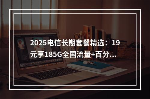 2025电信长期套餐精选：19元享185G全国流量+百分钟通话